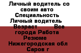 Личный водитель со своим авто › Специальность ­ Личный водитель  › Возраст ­ 36 - Все города Работа » Резюме   . Нижегородская обл.,Саров г.